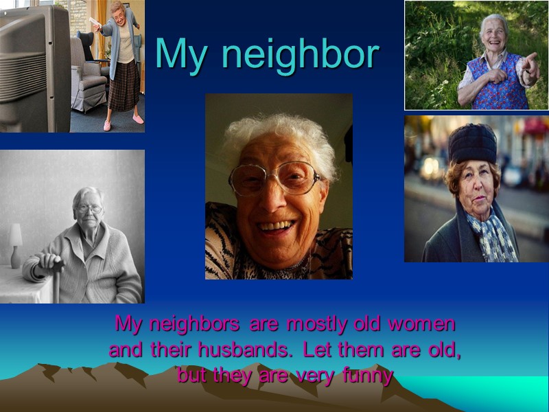 My neighbor My neighbors are mostly old women and their husbands. Let them are
